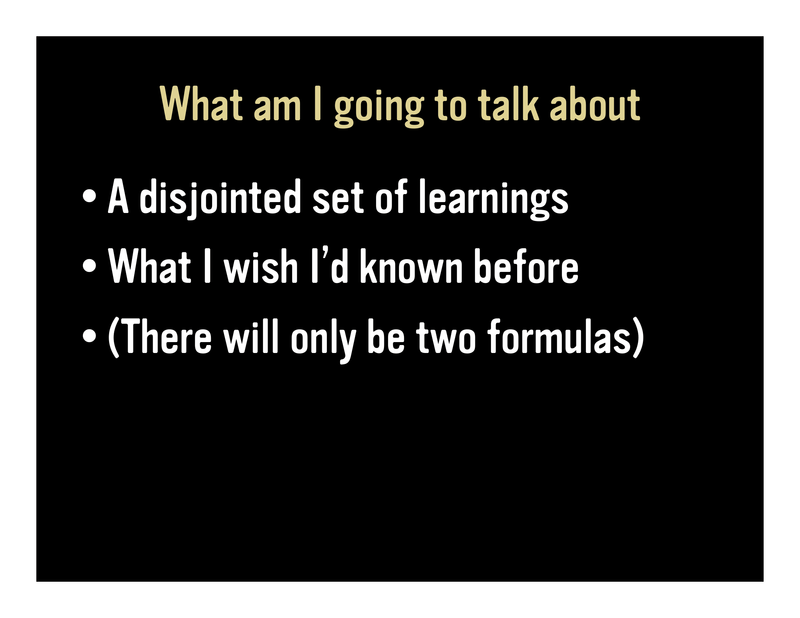 Slide 2: What I am going to talk about – A disjointed set of learnings – What I wish I'd known before – (There will only be two formulas)